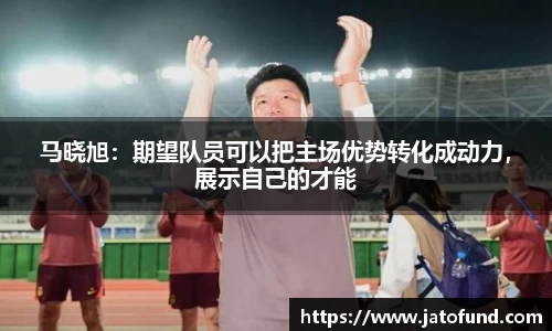 马晓旭：期望队员可以把主场优势转化成动力，展示自己的才能